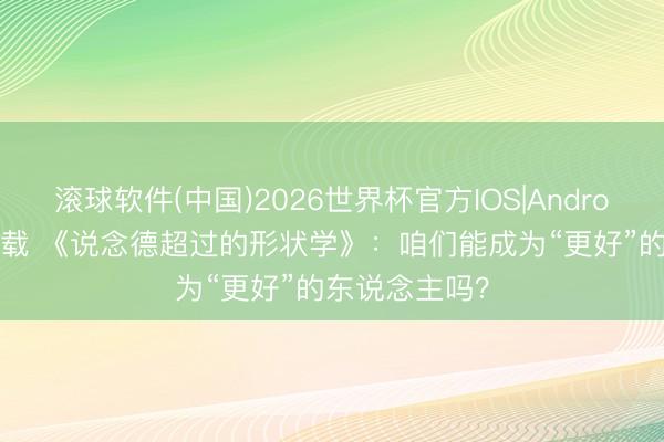 滚球软件(中国)2026世界杯官方IOS|Android手机app下载 《说念德超过的形状学》:咱们能成为“更好”的东说念主吗?