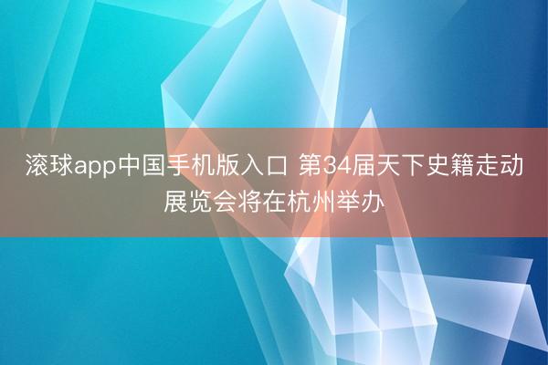 滚球app中国手机版入口 第34届天下史籍走动展览会将在杭州举办