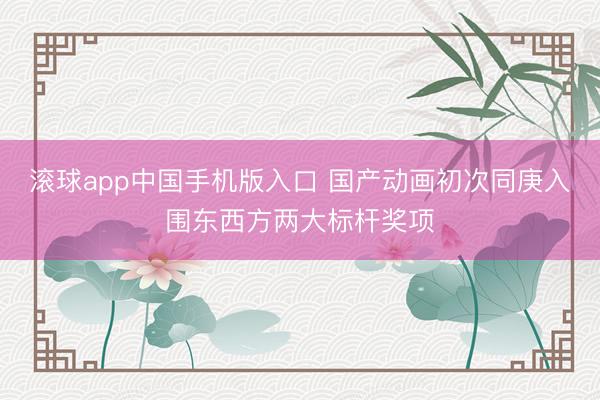 滚球app中国手机版入口 国产动画初次同庚入围东西方两大标杆奖项