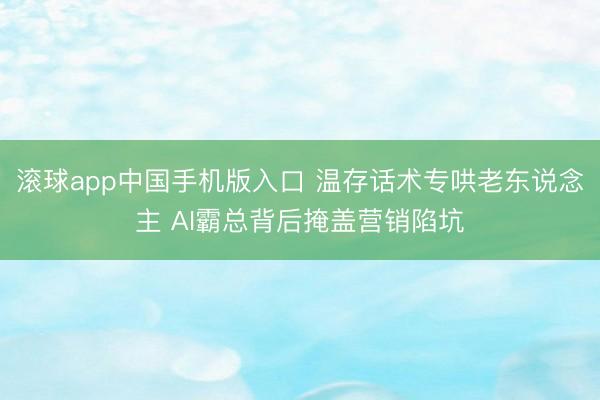 滚球app中国手机版入口 温存话术专哄老东说念主 AI霸总背后掩盖营销陷坑