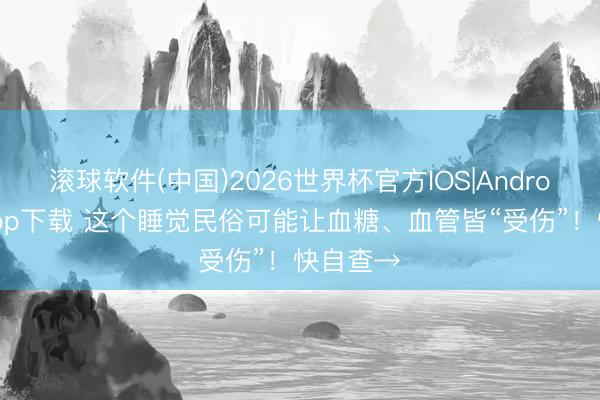 滚球软件(中国)2026世界杯官方IOS|Android手机app下载 这个睡觉民俗可能让血糖、血管皆“受伤”！快自查→