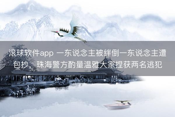 滚球软件app 一东说念主被绊倒一东说念主遭包抄，珠海警方酌量温雅大家捏获两名逃犯