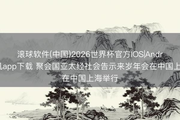 滚球软件(中国)2026世界杯官方IOS|Android手机app下载 聚会国亚太经社会告示来岁年会在中国上海举行