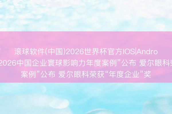 滚球软件(中国)2026世界杯官方IOS|Android手机app下载 “2026中国企业寰球影响力年度案例”公布 爱尔眼科荣获“年度企业”奖