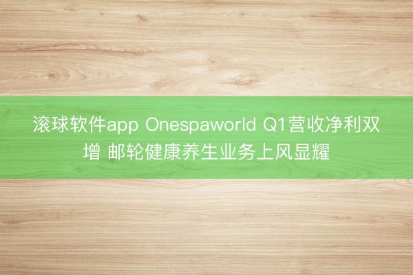 滚球软件app Onespaworld Q1营收净利双增 邮轮健康养生业务上风显耀