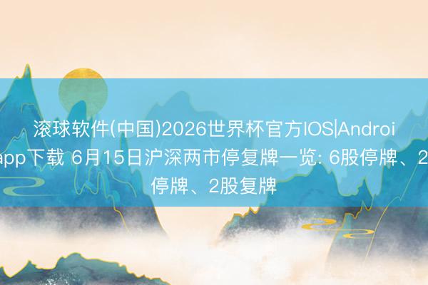 滚球软件(中国)2026世界杯官方IOS|Android手机app下载 6月15日沪深两市停复牌一览: 6股停牌、2股复牌