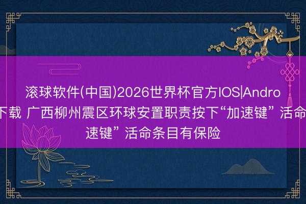 滚球软件(中国)2026世界杯官方IOS|Android手机app下载 广西柳州震区环球安置职责按下“加速键” 活命条目有保险