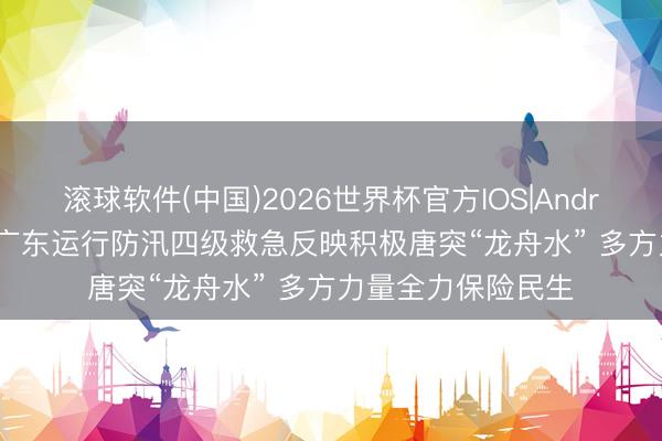 滚球软件(中国)2026世界杯官方IOS|Android手机app下载 广东运行防汛四级救急反映积极唐突“龙舟水” 多方力量全力保险民生