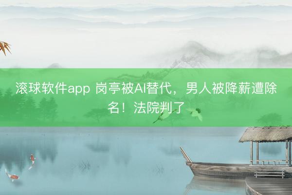 滚球软件app 岗亭被AI替代,男人被降薪遭除名!法院判了