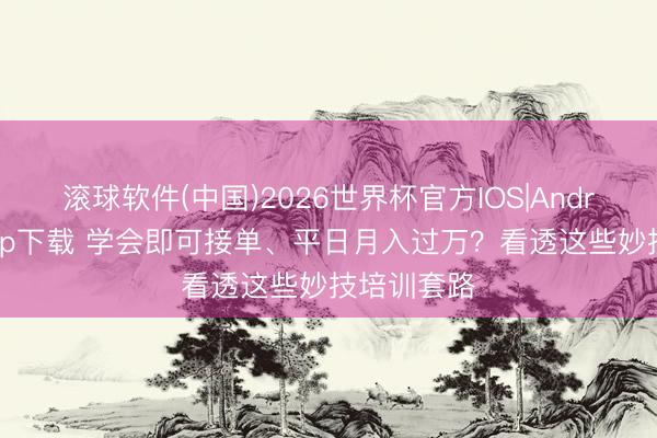 滚球软件(中国)2026世界杯官方IOS|Android手机app下载 学会即可接单、平日月入过万？看透这些妙技培训套路
