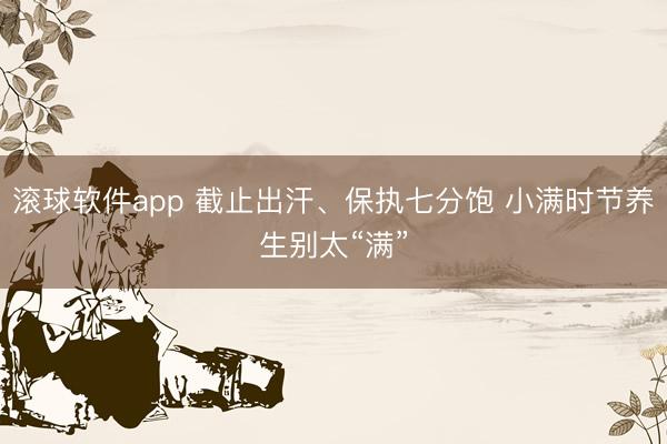 滚球软件app 截止出汗、保执七分饱 小满时节养生别太“满”