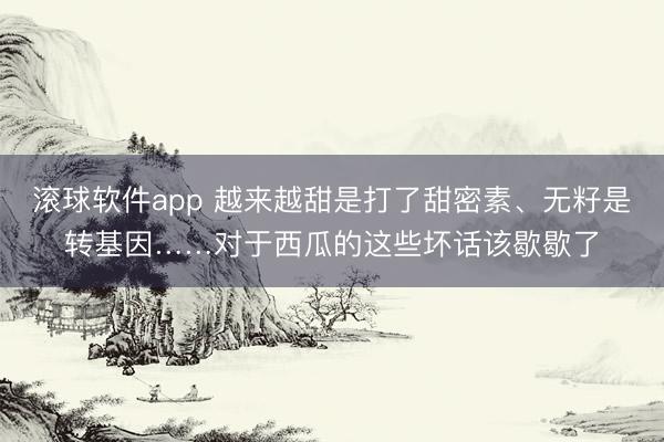 滚球软件app 越来越甜是打了甜密素、无籽是转基因……对于西瓜的这些坏话该歇歇了