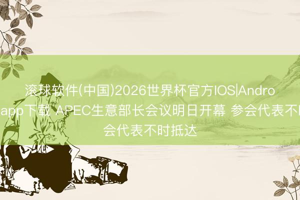 滚球软件(中国)2026世界杯官方IOS|Android手机app下载 APEC生意部长会议明日开幕 参会代表不时抵达