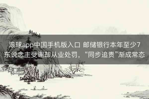 滚球app中国手机版入口 邮储银行本年至少7东说念主受谢却从业处罚，“同步追责”渐成常态