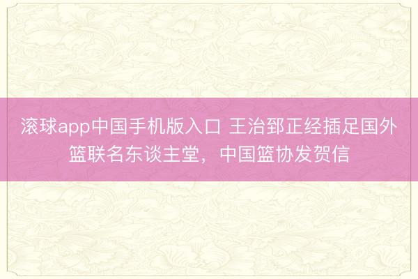 滚球app中国手机版入口 王治郅正经插足国外篮联名东谈主堂,中国篮协发贺信