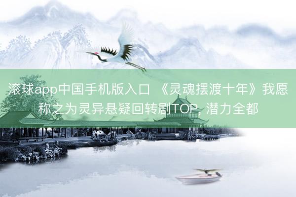 滚球app中国手机版入口 《灵魂摆渡十年》我愿称之为灵异悬疑回转剧TOP， 潜力全都