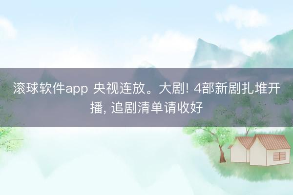 滚球软件app 央视连放。大剧! 4部新剧扎堆开播， 追剧清单请收好