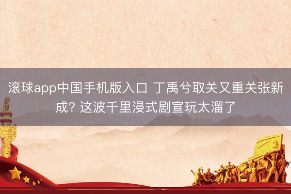 滚球app中国手机版入口 丁禹兮取关又重关张新成? 这波千里浸式剧宣玩太溜了