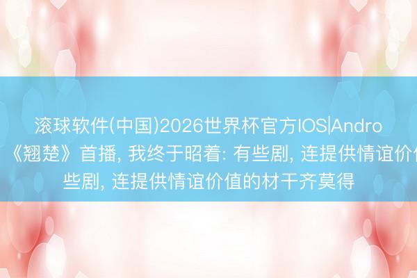 滚球软件(中国)2026世界杯官方IOS|Android手机app下载 《翘楚》首播， 我终于昭着: 有些剧， 连提供情谊价值的材干齐莫得