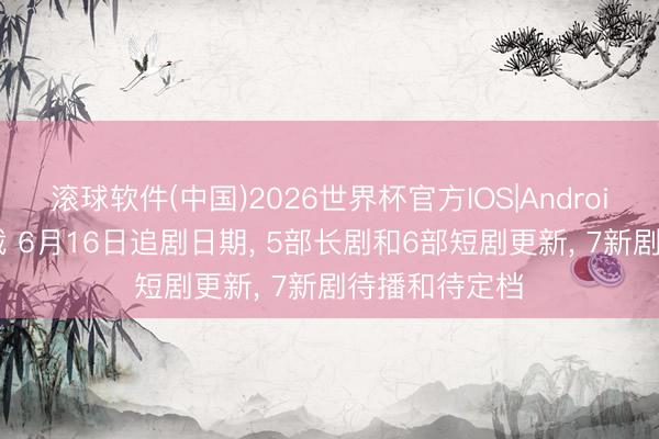 滚球软件(中国)2026世界杯官方IOS|Android手机app下载 6月16日追剧日期， 5部长剧和6部短剧更新， 7新剧待播和待定档