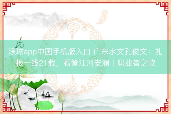 滚球app中国手机版入口 广东水文孔俊文:扎根一线21载,看管江河安澜|职业者之歌