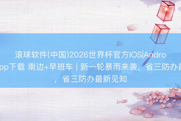 滚球软件(中国)2026世界杯官方IOS|Android手机app下载 南边+早班车 | 新一轮暴雨来袭,省三防办最新见知