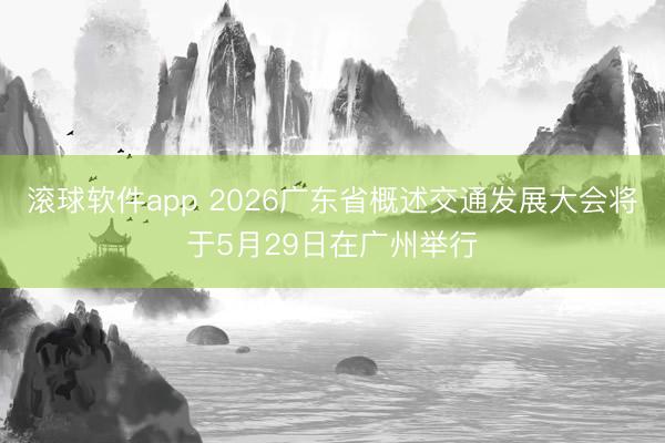 滚球软件app 2026广东省概述交通发展大会将于5月29日在广州举行