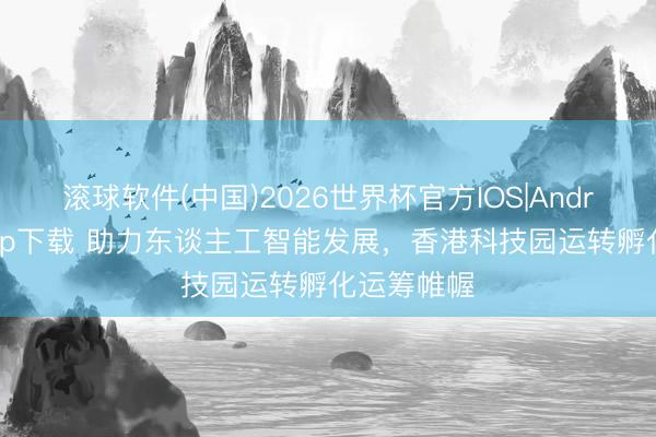 滚球软件(中国)2026世界杯官方IOS|Android手机app下载 助力东谈主工智能发展,香港科技园运转孵化运筹帷幄