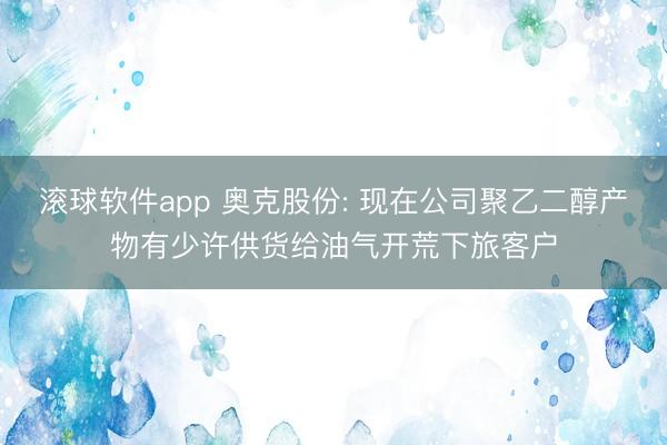 滚球软件app 奥克股份: 现在公司聚乙二醇产物有少许供货给油气开荒下旅客户