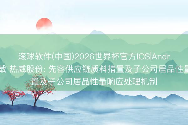 滚球软件(中国)2026世界杯官方IOS|Android手机app下载 热威股份: 先容供应链质料措置及子公司居品性量响应处理机制