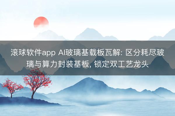 滚球软件app AI玻璃基载板瓦解: 区分耗尽玻璃与算力封装基板， 锁定双工艺龙头