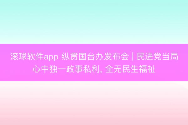 滚球软件app 纵贯国台办发布会 | 民进党当局心中独一政事私利， 全无民生福祉