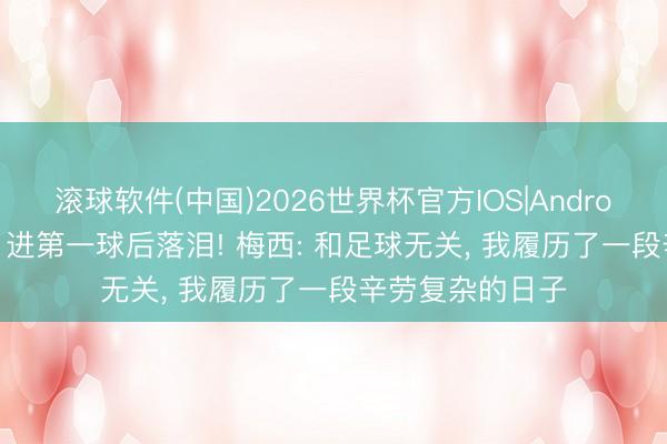 滚球软件(中国)2026世界杯官方IOS|Android手机app下载 进第一球后落泪! 梅西: 和足球无关， 我履历了一段辛劳复杂的日子