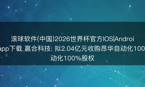 滚球软件(中国)2026世界杯官方IOS|Android手机app下载 赢合科技: 拟2.04亿元收购昂华自动化100%股权