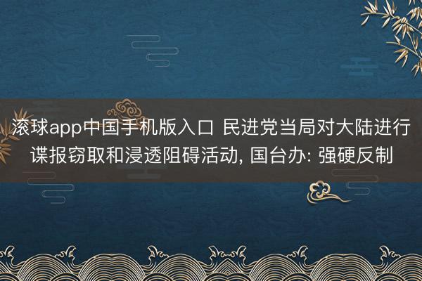滚球app中国手机版入口 民进党当局对大陆进行谍报窃取和浸透阻碍活动， 国台办: 强硬反制