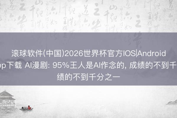 滚球软件(中国)2026世界杯官方IOS|Android手机app下载 AI漫剧: 95%王人是AI作念的， 成绩的不到千分之一