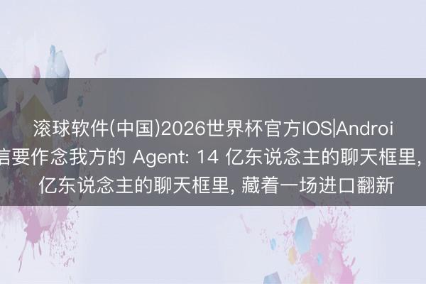 滚球软件(中国)2026世界杯官方IOS|Android手机app下载 微信要作念我方的 Agent: 14 亿东说念主的聊天框里， 藏着一场进口翻新