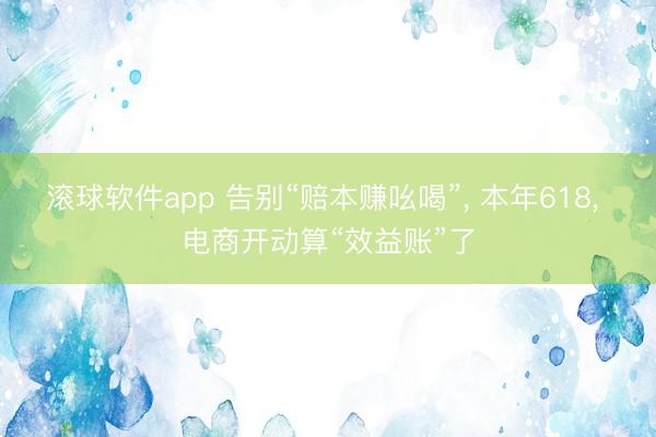 滚球软件app 告别“赔本赚吆喝”， 本年618， 电商开动算“效益账”了