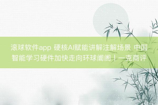 滚球软件app 硬核AI赋能讲解注解场景 中国智能学习硬件加快走向环球阛阓丨一克商评