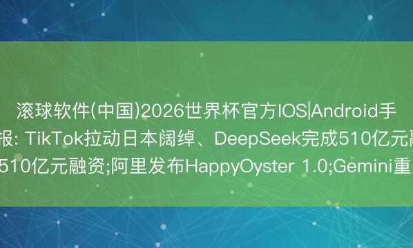 滚球软件(中国)2026世界杯官方IOS|Android手机app下载 AI互联网日报: TikTok拉动日本阔绰、DeepSeek完成510亿元融资;阿里发布HappyOyster 1.0;Gemini重启智能音箱进口