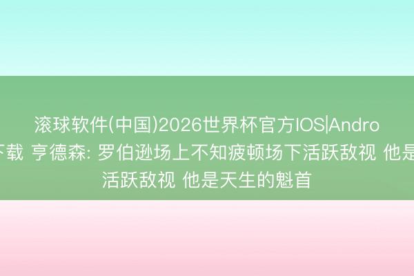 滚球软件(中国)2026世界杯官方IOS|Android手机app下载 亨德森: 罗伯逊场上不知疲顿场下活跃敌视 他是天生的魁首