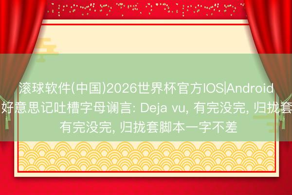 滚球软件(中国)2026世界杯官方IOS|Android手机app下载 好意思记吐槽字母谰言: Deja vu， 有完没完， 归拢套脚本一字不差