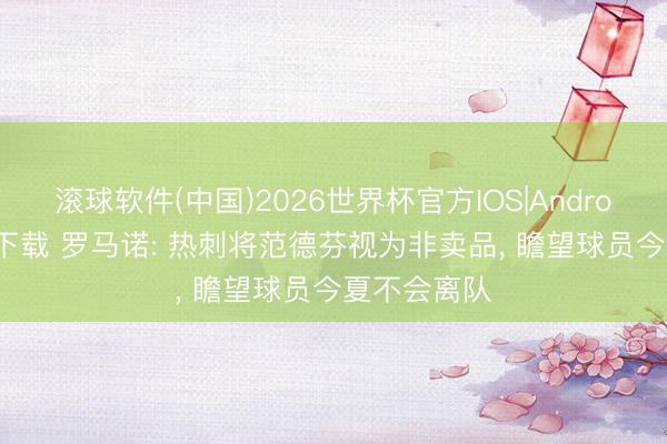 滚球软件(中国)2026世界杯官方IOS|Android手机app下载 罗马诺: 热刺将范德芬视为非卖品， 瞻望球员今夏不会离队