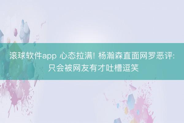 滚球软件app 心态拉满! 杨瀚森直面网罗恶评: 只会被网友有才吐槽逗笑