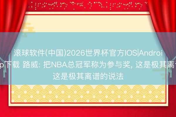 滚球软件(中国)2026世界杯官方IOS|Android手机app下载 路威: 把NBA总冠军称为参与奖， 这是极其离谱的说法