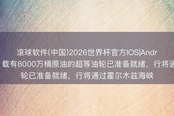 滚球软件(中国)2026世界杯官方IOS|Android手机app下载 载有8000万桶原油的超等油轮已准备就绪，行将通过霍尔木兹海峡