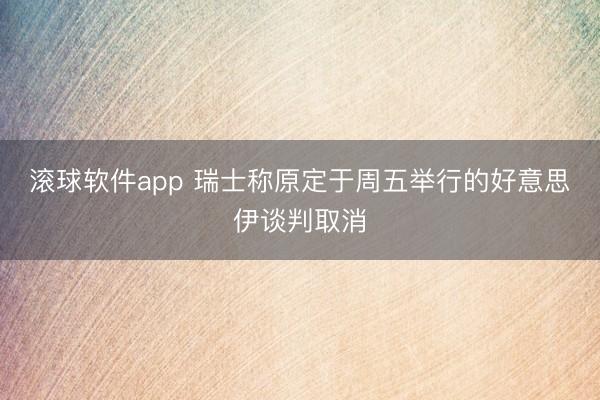 滚球软件app 瑞士称原定于周五举行的好意思伊谈判取消