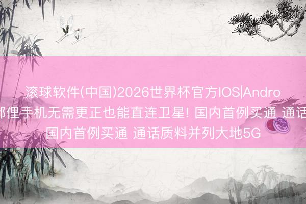 滚球软件(中国)2026世界杯官方IOS|Android手机app下载 鄙俚手机无需更正也能直连卫星! 国内首例买通 通话质料并列大地5G