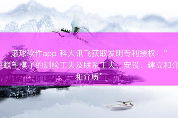 滚球软件app 科大讯飞获取发明专利授权：“占用瞻望模子的测验工夫及联系工夫、安设、建立和介质”