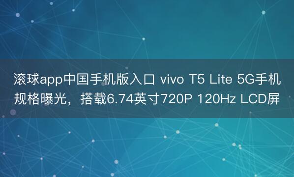 滚球app中国手机版入口 vivo T5 Lite 5G手机规格曝光，搭载6.74英寸720P 120Hz LCD屏
